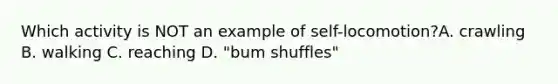 Which activity is NOT an example of self-locomotion?A. crawling B. walking C. reaching D. "bum shuffles"