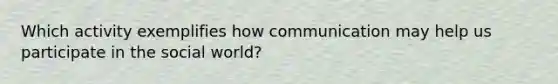 Which activity exemplifies how communication may help us participate in the social world?