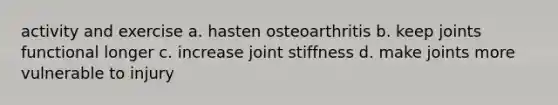 activity and exercise a. hasten osteoarthritis b. keep joints functional longer c. increase joint stiffness d. make joints more vulnerable to injury