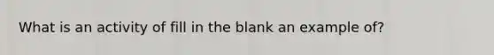 What is an activity of fill in the blank an example of?