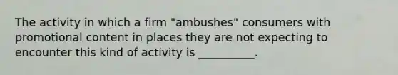 The activity in which a firm "ambushes" consumers with promotional content in places they are not expecting to encounter this kind of activity is __________.