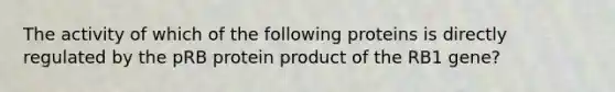 The activity of which of the following proteins is directly regulated by the pRB protein product of the RB1 gene?