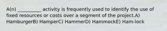 A(n) __________ activity is frequently used to identify the use of fixed resources or costs over a segment of the project.A) HamburgerB) HamperC) HammerD) HammockE) Ham-lock