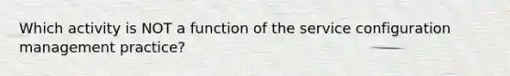 Which activity is NOT a function of the service configuration management practice?