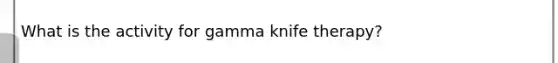 What is the activity for gamma knife therapy?