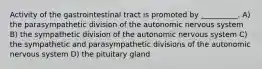 Activity of the gastrointestinal tract is promoted by __________. A) the parasympathetic division of the autonomic nervous system B) the sympathetic division of the autonomic nervous system C) the sympathetic and parasympathetic divisions of the autonomic nervous system D) the pituitary gland