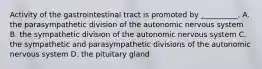 Activity of the gastrointestinal tract is promoted by __________. A. the parasympathetic division of the autonomic nervous system B. the sympathetic division of the autonomic nervous system C. the sympathetic and parasympathetic divisions of the autonomic nervous system D. the pituitary gland