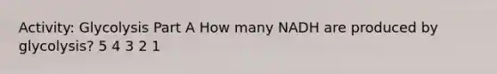 Activity: Glycolysis Part A How many NADH are produced by glycolysis? 5 4 3 2 1