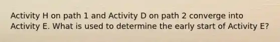 Activity H on path 1 and Activity D on path 2 converge into Activity E. What is used to determine the early start of Activity E?