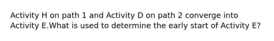 Activity H on path 1 and Activity D on path 2 converge into Activity E.What is used to determine the early start of Activity E?