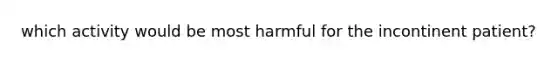 which activity would be most harmful for the incontinent patient?