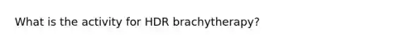 What is the activity for HDR brachytherapy?