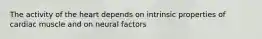 The activity of the heart depends on intrinsic properties of cardiac muscle and on neural factors