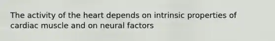 The activity of the heart depends on intrinsic properties of cardiac muscle and on neural factors