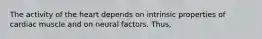 The activity of the heart depends on intrinsic properties of cardiac muscle and on neural factors. Thus,