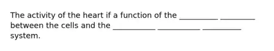 The activity of the heart if a function of the __________ _________ between the cells and the ___________ ___________ __________ system.