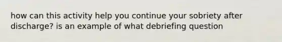 how can this activity help you continue your sobriety after discharge? is an example of what debriefing question