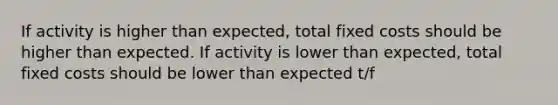 If activity is higher than expected, total fixed costs should be higher than expected. If activity is lower than expected, total fixed costs should be lower than expected t/f