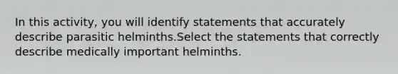 In this activity, you will identify statements that accurately describe parasitic helminths.Select the statements that correctly describe medically important helminths.