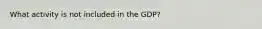 What activity is not included in the GDP?