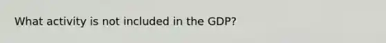 What activity is not included in the GDP?