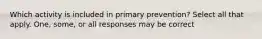 Which activity is included in primary prevention? Select all that apply. One, some, or all responses may be correct