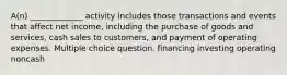 A(n) _____________ activity includes those transactions and events that affect net income, including the purchase of goods and services, cash sales to customers, and payment of operating expenses. Multiple choice question. financing investing operating noncash