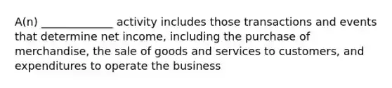 A(n) _____________ activity includes those transactions and events that determine net income, including the purchase of merchandise, the sale of goods and services to customers, and expenditures to operate the business