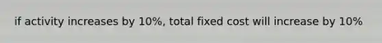 if activity increases by 10%, total fixed cost will increase by 10%