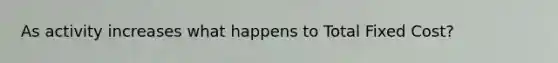 As activity increases what happens to Total Fixed Cost?