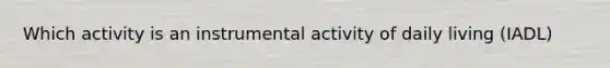 Which activity is an instrumental activity of daily living (IADL)