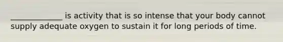 _____________ is activity that is so intense that your body cannot supply adequate oxygen to sustain it for long periods of time.