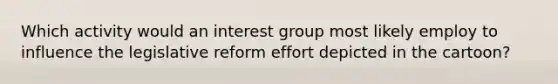 Which activity would an interest group most likely employ to influence the legislative reform effort depicted in the cartoon?