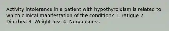 Activity intolerance in a patient with hypothyroidism is related to which clinical manifestation of the condition? 1. Fatigue 2. Diarrhea 3. Weight loss 4. Nervousness