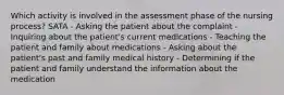 Which activity is involved in the assessment phase of the nursing process? SATA - Asking the patient about the complaint - Inquiring about the patient's current medications - Teaching the patient and family about medications - Asking about the patient's past and family medical history - Determining if the patient and family understand the information about the medication