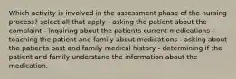 Which activity is involved in the assessment phase of the nursing process? select all that apply - asking the patient about the complaint - inquiring about the patients current medications - teaching the patient and family about medications - asking about the patients past and family medical history - determining if the patient and family understand the information about the medication.