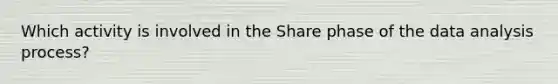 Which activity is involved in the Share phase of the data analysis process?