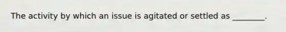 The activity by which an issue is agitated or settled as ________.