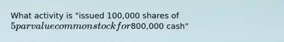 What activity is "issued 100,000 shares of 5 par value common stock for800,000 cash"