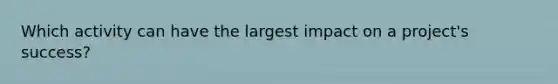 Which activity can have the largest impact on a project's success?