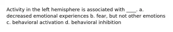 Activity in the left hemisphere is associated with ____.​ a. ​decreased emotional experiences b. ​fear, but not other emotions c. ​behavioral activation d. ​behavioral inhibition