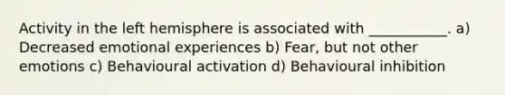 Activity in the left hemisphere is associated with ___________. a) Decreased emotional experiences b) Fear, but not other emotions c) Behavioural activation d) Behavioural inhibition