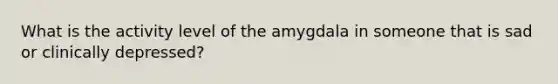 What is the activity level of the amygdala in someone that is sad or clinically depressed?