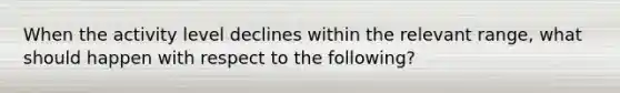 When the activity level declines within the relevant range, what should happen with respect to the following?