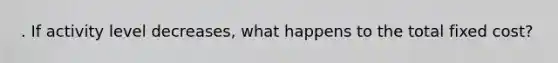 . If activity level decreases, what happens to the total fixed cost?