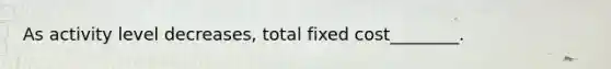 As activity level decreases, total fixed cost________.