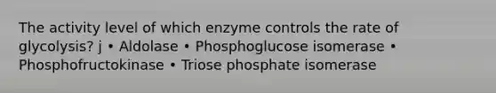 The activity level of which enzyme controls the rate of glycolysis? j • Aldolase • Phosphoglucose isomerase • Phosphofructokinase • Triose phosphate isomerase