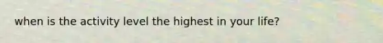 when is the activity level the highest in your life?