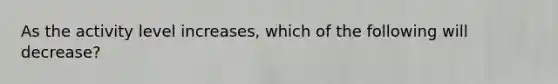 As the activity level increases, which of the following will decrease?