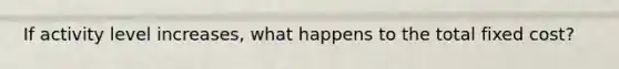 If activity level increases, what happens to the total fixed cost?